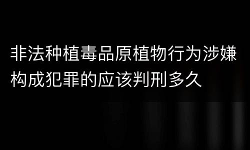 非法种植毒品原植物行为涉嫌构成犯罪的应该判刑多久