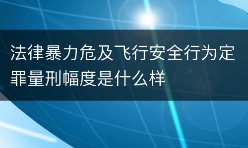 法律暴力危及飞行安全行为定罪量刑幅度是什么样