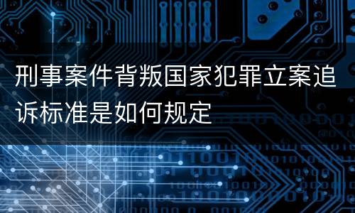 刑事案件背叛国家犯罪立案追诉标准是如何规定