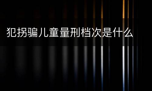 犯拐骗儿童量刑档次是什么