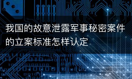 我国的故意泄露军事秘密案件的立案标准怎样认定