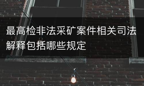 最高检非法采矿案件相关司法解释包括哪些规定