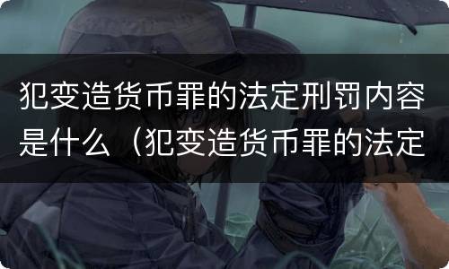 犯变造货币罪的法定刑罚内容是什么（犯变造货币罪的法定刑罚内容是什么意思）