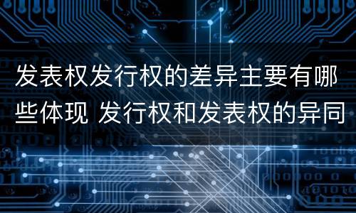 发表权发行权的差异主要有哪些体现 发行权和发表权的异同