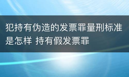 犯持有伪造的发票罪量刑标准是怎样 持有假发票罪