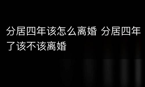 分居四年该怎么离婚 分居四年了该不该离婚