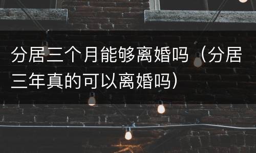 分居三个月能够离婚吗（分居三年真的可以离婚吗）