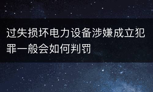 过失损坏电力设备涉嫌成立犯罪一般会如何判罚