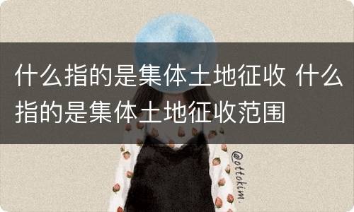 什么指的是集体土地征收 什么指的是集体土地征收范围