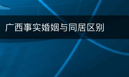 广西事实婚姻与同居区别