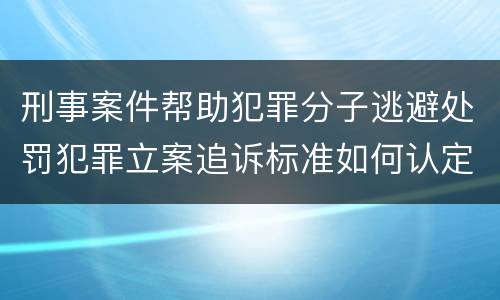 刑事案件帮助犯罪分子逃避处罚犯罪立案追诉标准如何认定