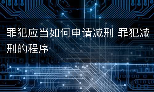 罪犯应当如何申请减刑 罪犯减刑的程序
