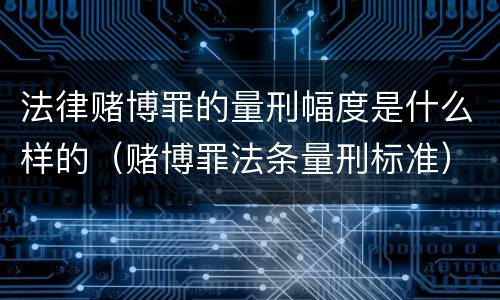 法律赌博罪的量刑幅度是什么样的（赌博罪法条量刑标准）