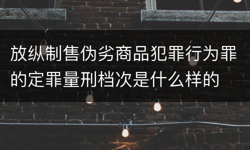 放纵制售伪劣商品犯罪行为罪的定罪量刑档次是什么样的