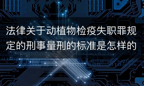 法律关于动植物检疫失职罪规定的刑事量刑的标准是怎样的