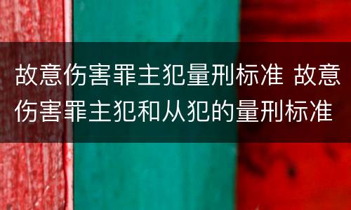 故意伤害罪主犯量刑标准 故意伤害罪主犯和从犯的量刑标准