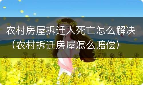 农村房屋拆迁人死亡怎么解决（农村拆迁房屋怎么赔偿）