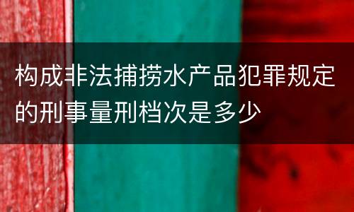 构成非法捕捞水产品犯罪规定的刑事量刑档次是多少