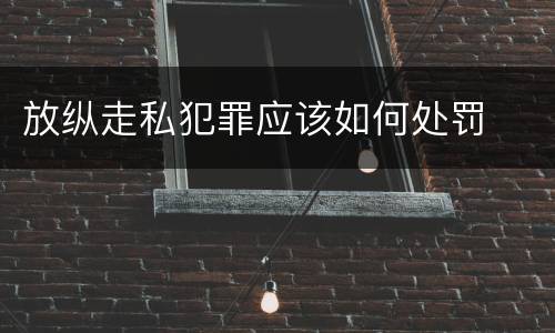 放纵走私犯罪应该如何处罚