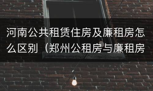 河南公共租赁住房及廉租房怎么区别（郑州公租房与廉租房的区别）