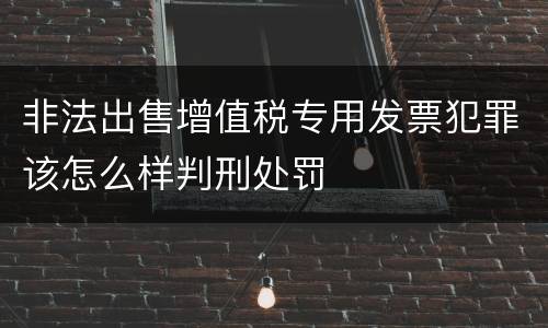 非法出售增值税专用发票犯罪该怎么样判刑处罚