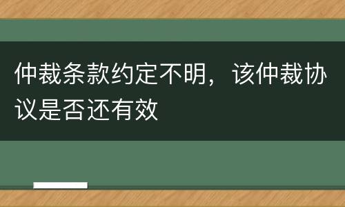 仲裁条款约定不明，该仲裁协议是否还有效