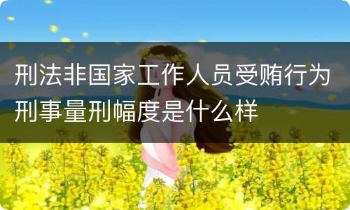 刑法非国家工作人员受贿行为刑事量刑幅度是什么样