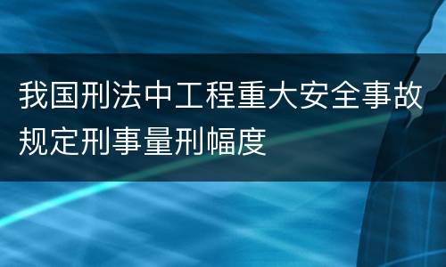 我国刑法中工程重大安全事故规定刑事量刑幅度