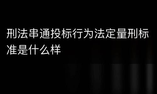 刑法串通投标行为法定量刑标准是什么样