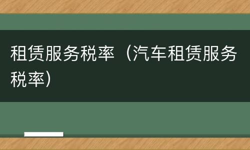 租赁服务税率（汽车租赁服务税率）