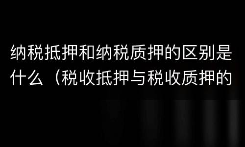 纳税抵押和纳税质押的区别是什么（税收抵押与税收质押的比较）