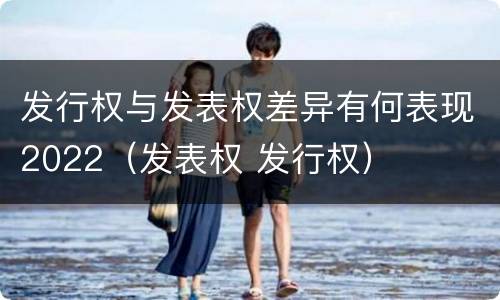 发行权与发表权差异有何表现2022（发表权 发行权）