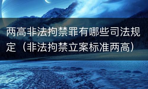 两高非法拘禁罪有哪些司法规定（非法拘禁立案标准两高）