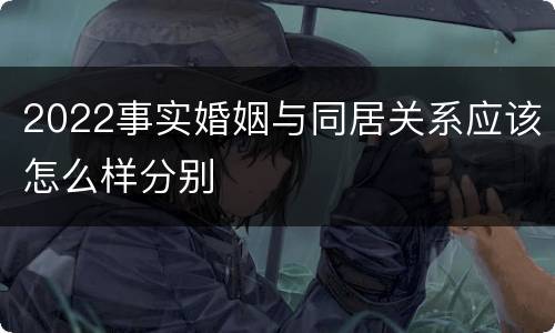 2022事实婚姻与同居关系应该怎么样分别