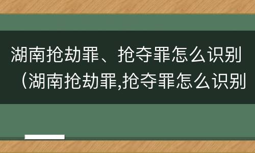 湖南抢劫罪、抢夺罪怎么识别（湖南抢劫罪,抢夺罪怎么识别认定）