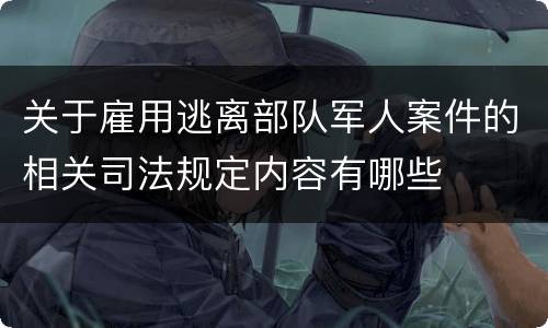 关于雇用逃离部队军人案件的相关司法规定内容有哪些