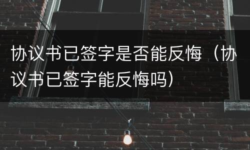 协议书已签字是否能反悔（协议书已签字能反悔吗）