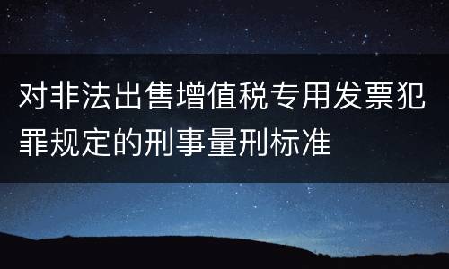 对非法出售增值税专用发票犯罪规定的刑事量刑标准