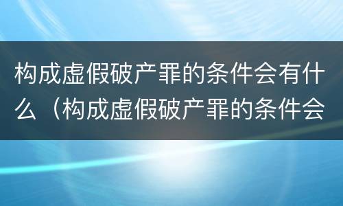 构成虚假破产罪的条件会有什么（构成虚假破产罪的条件会有什么处罚）