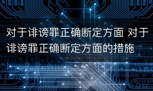 对于诽谤罪正确断定方面 对于诽谤罪正确断定方面的措施