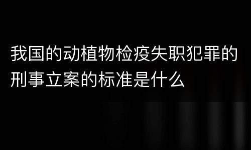 我国的动植物检疫失职犯罪的刑事立案的标准是什么