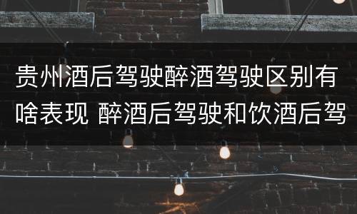 贵州酒后驾驶醉酒驾驶区别有啥表现 醉酒后驾驶和饮酒后驾驶的区别