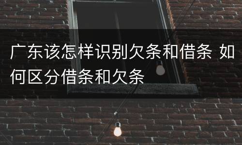 广东该怎样识别欠条和借条 如何区分借条和欠条