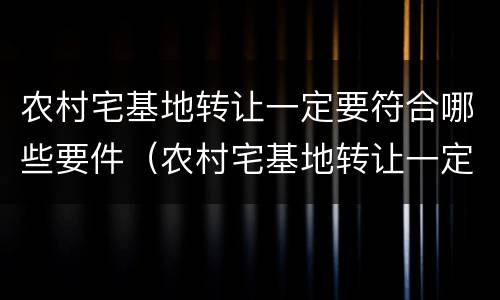 农村宅基地转让一定要符合哪些要件（农村宅基地转让一定要符合哪些要件呢）