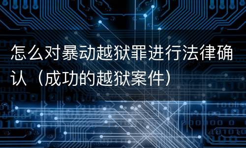 怎么对暴动越狱罪进行法律确认（成功的越狱案件）