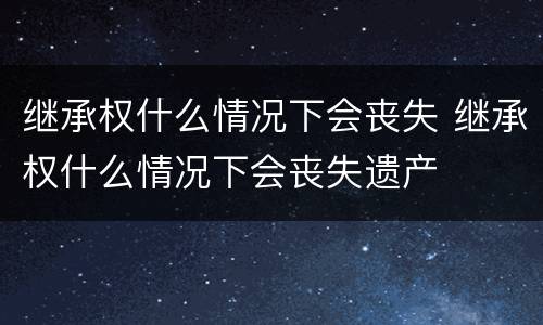 继承权什么情况下会丧失 继承权什么情况下会丧失遗产