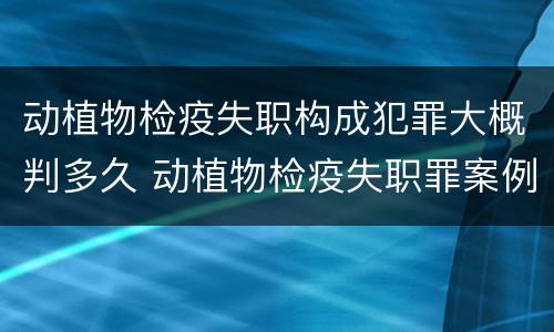 动植物检疫失职构成犯罪大概判多久 动植物检疫失职罪案例