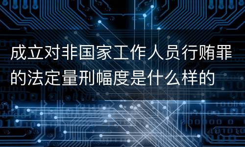 成立对非国家工作人员行贿罪的法定量刑幅度是什么样的
