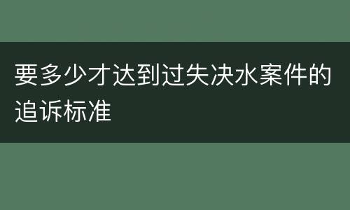 要多少才达到过失决水案件的追诉标准