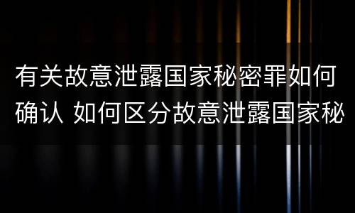 有关故意泄露国家秘密罪如何确认 如何区分故意泄露国家秘密罪与过失泄露国家秘密罪?